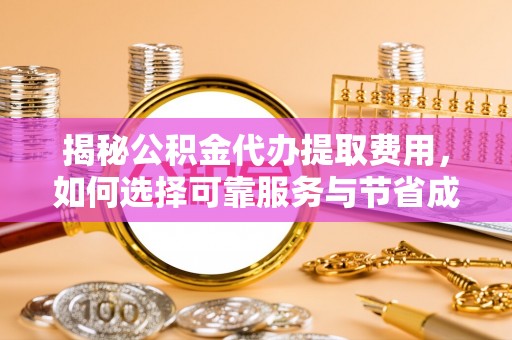 景德镇揭秘公积金代办提取费用，如何选择可靠服务与节省成本