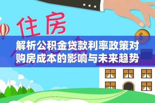 景德镇解析公积金贷款利率政策对购房成本的影响与未来趋势