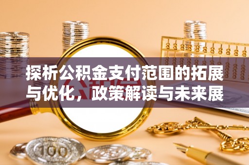 景德镇探析公积金支付范围的拓展与优化，政策解读与未来展望