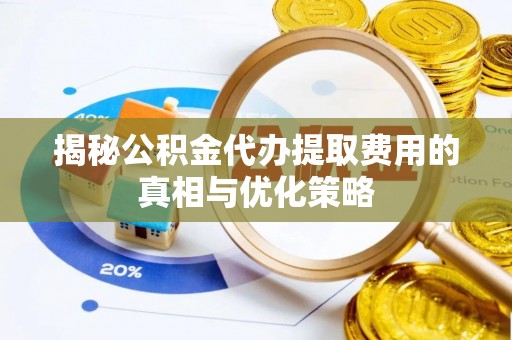 景德镇揭秘公积金代办提取费用的真相与优化策略
