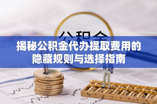 景德镇揭秘公积金代办提取费用的隐藏规则与选择指南