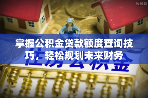 景德镇掌握公积金贷款额度查询技巧，轻松规划未来财务