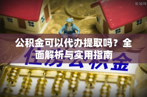 景德镇公积金可以代办提取吗？全面解析与实用指南