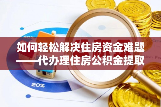 景德镇如何轻松解决住房资金难题——代办理住房公积金提取服务详解