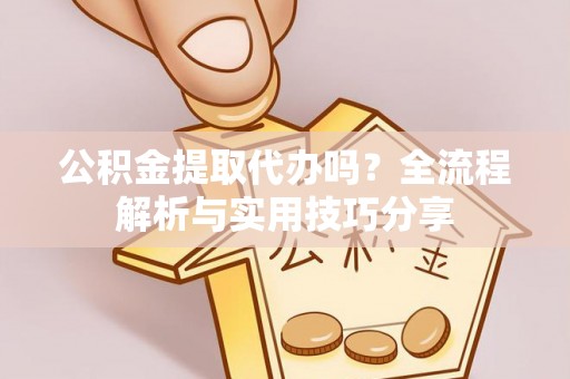 景德镇公积金提取代办吗？全流程解析与实用技巧分享