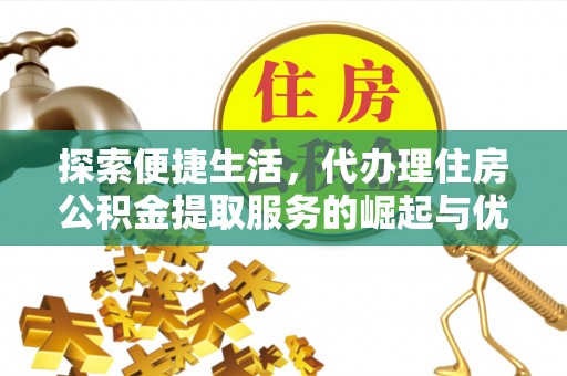 景德镇探索便捷生活，代办理住房公积金提取服务的崛起与优势