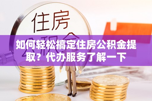 景德镇如何轻松搞定住房公积金提取？代办服务了解一下