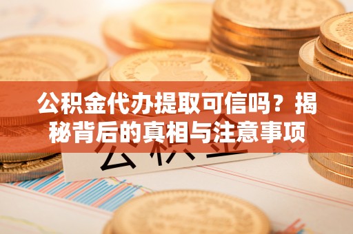 景德镇公积金代办提取可信吗？揭秘背后的真相与注意事项