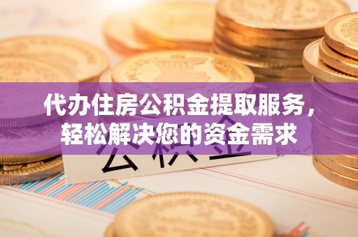 景德镇代办住房公积金提取服务，轻松解决您的资金需求