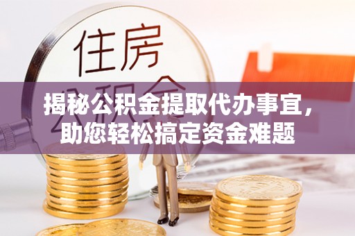 景德镇揭秘公积金提取代办事宜，助您轻松搞定资金难题