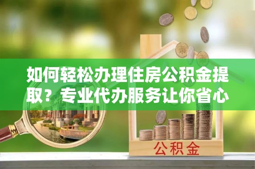 景德镇如何轻松办理住房公积金提取？专业代办服务让你省心无忧