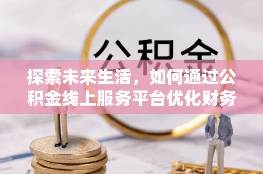 景德镇探索未来生活，如何通过公积金线上服务平台优化财务管理