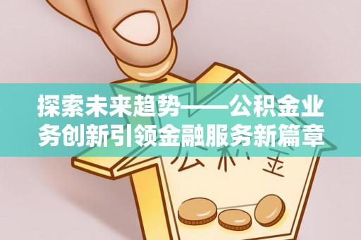 景德镇探索未来趋势——公积金业务创新引领金融服务新篇章