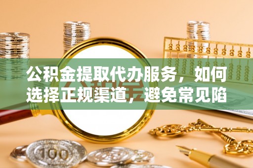 景德镇公积金提取代办服务，如何选择正规渠道，避免常见陷阱