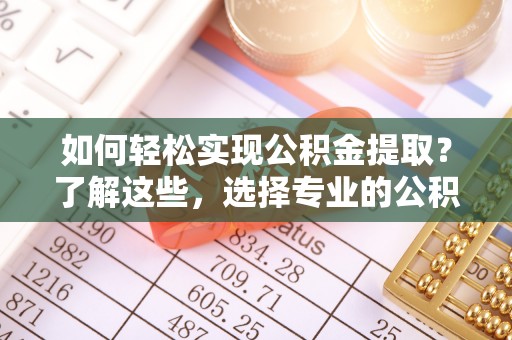 景德镇如何轻松实现公积金提取？了解这些，选择专业的公积金提取代办服务