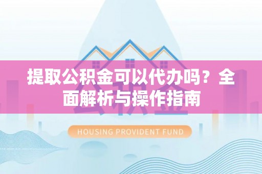 景德镇提取公积金可以代办吗？全面解析与操作指南