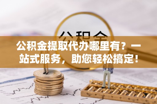 景德镇公积金提取代办哪里有？一站式服务，助您轻松搞定！