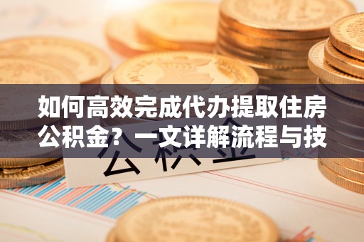 景德镇如何高效完成代办提取住房公积金？一文详解流程与技巧