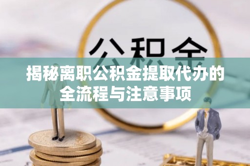 景德镇揭秘离职公积金提取代办的全流程与注意事项