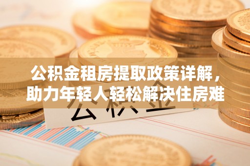 景德镇公积金租房提取政策详解，助力年轻人轻松解决住房难题