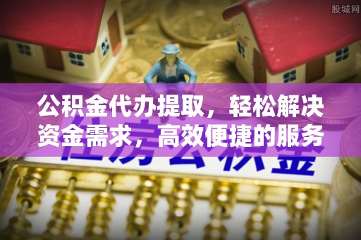 景德镇公积金代办提取，轻松解决资金需求，高效便捷的服务选择
