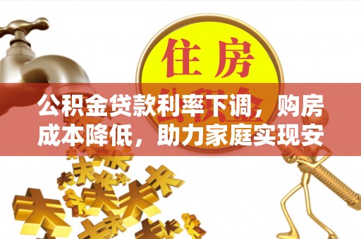 景德镇公积金贷款利率下调，购房成本降低，助力家庭实现安居梦