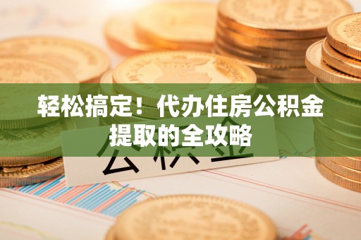 景德镇轻松搞定！代办住房公积金提取的全攻略