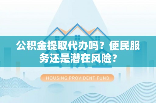 景德镇公积金提取代办吗？便民服务还是潜在风险？