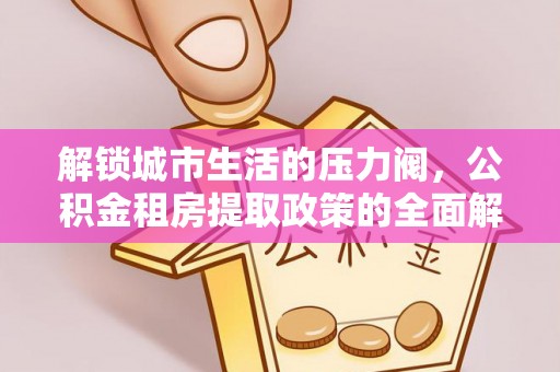 景德镇解锁城市生活的压力阀，公积金租房提取政策的全面解析与实践指南