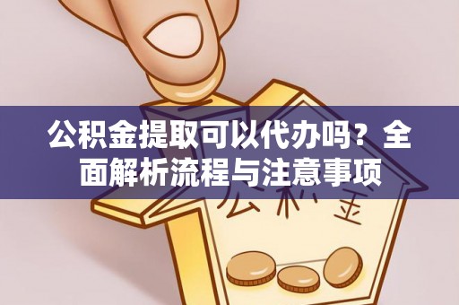 景德镇公积金提取可以代办吗？全面解析流程与注意事项