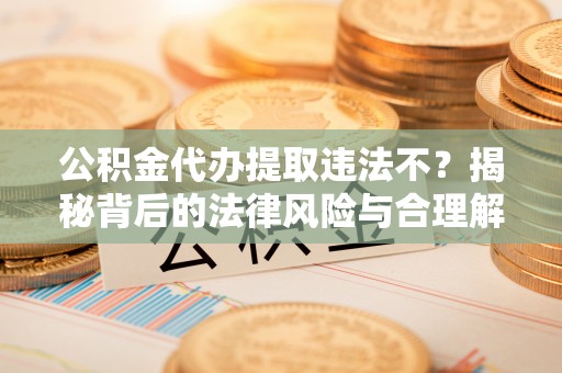 景德镇公积金代办提取违法不？揭秘背后的法律风险与合理解决方案