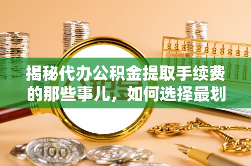 景德镇揭秘代办公积金提取手续费的那些事儿，如何选择最划算的服务？