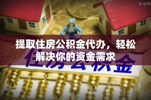 景德镇提取住房公积金代办，轻松解决你的资金需求