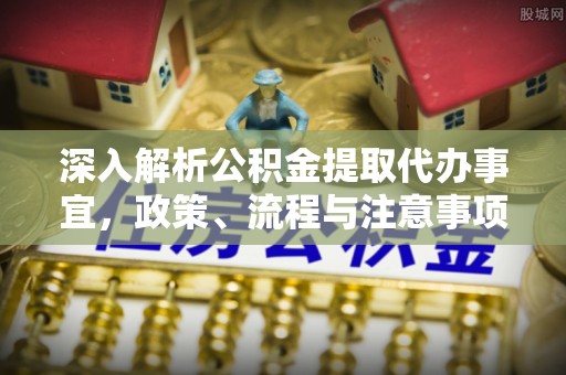 景德镇深入解析公积金提取代办事宜，政策、流程与注意事项全攻略