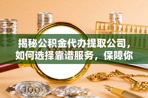 景德镇揭秘公积金代办提取公司，如何选择靠谱服务，保障你的资金安全