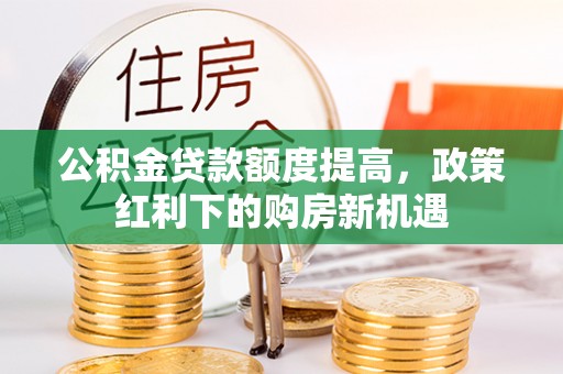 景德镇公积金贷款额度提高，政策红利下的购房新机遇