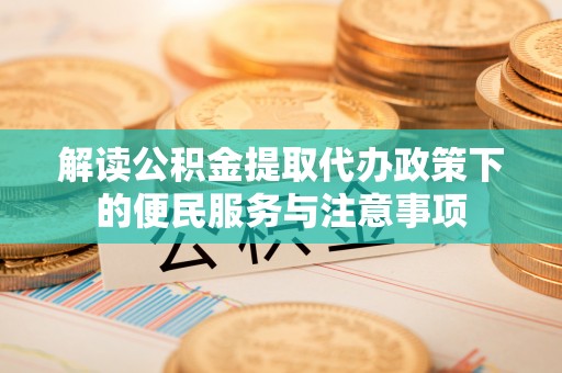 景德镇解读公积金提取代办政策下的便民服务与注意事项