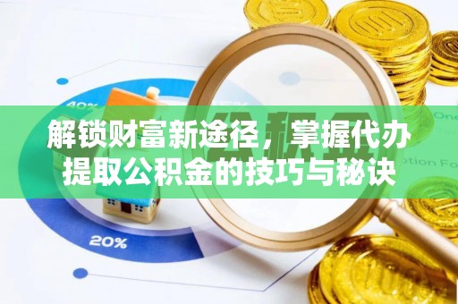 景德镇解锁财富新途径，掌握代办提取公积金的技巧与秘诀