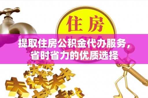 景德镇提取住房公积金代办服务，省时省力的优质选择