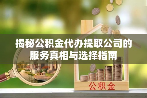 景德镇揭秘公积金代办提取公司的服务真相与选择指南