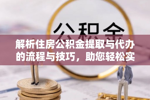 景德镇解析住房公积金提取与代办的流程与技巧，助您轻松实现资金流动