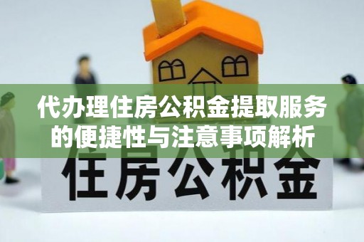 景德镇代办理住房公积金提取服务的便捷性与注意事项解析