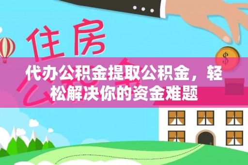 景德镇代办公积金提取公积金，轻松解决你的资金难题