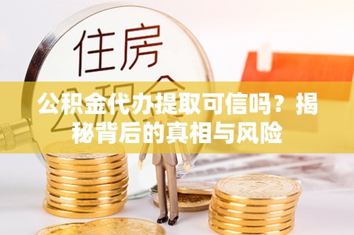 景德镇公积金代办提取可信吗？揭秘背后的真相与风险