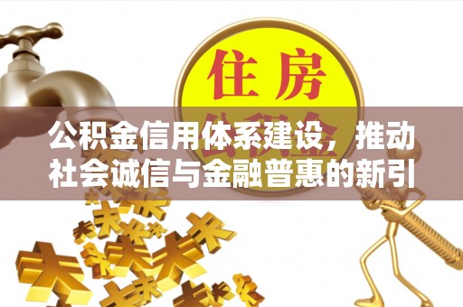 景德镇公积金信用体系建设，推动社会诚信与金融普惠的新引擎