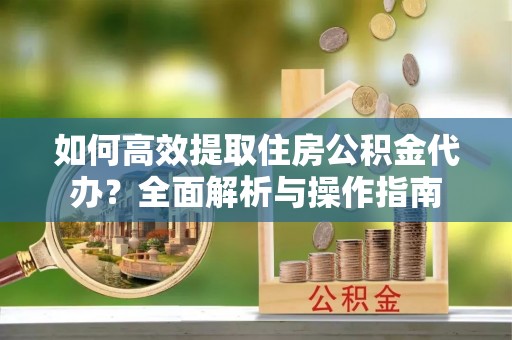 景德镇如何高效提取住房公积金代办？全面解析与操作指南