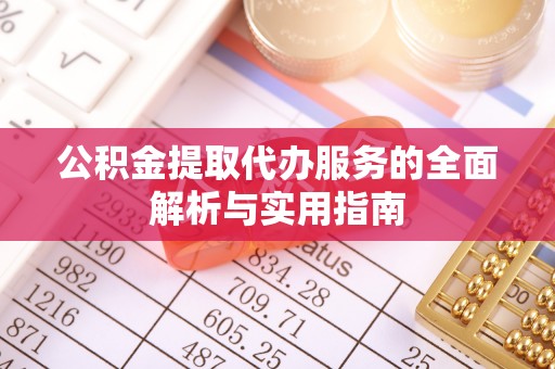 景德镇公积金提取代办服务的全面解析与实用指南