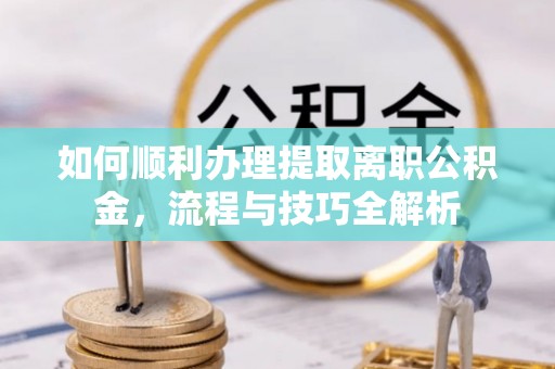 景德镇如何顺利办理提取离职公积金，流程与技巧全解析