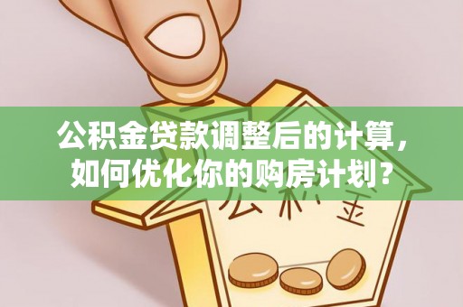 景德镇公积金贷款调整后的计算，如何优化你的购房计划？