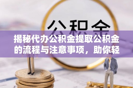 景德镇揭秘代办公积金提取公积金的流程与注意事项，助你轻松拿回属于你的钱